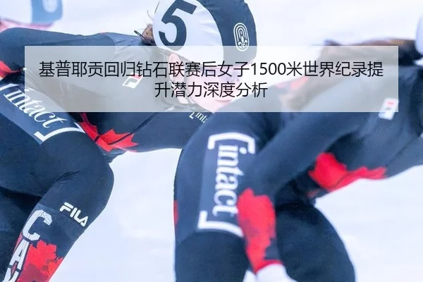 基普耶贡回归钻石联赛后女子1500米世界纪录提升潜力深度分析
